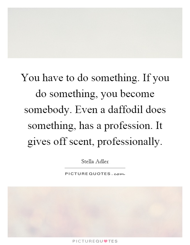 You have to do something. If you do something, you become somebody. Even a daffodil does something, has a profession. It gives off scent, professionally Picture Quote #1