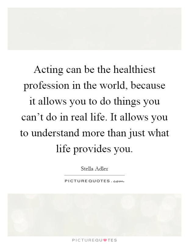Acting can be the healthiest profession in the world, because it allows you to do things you can't do in real life. It allows you to understand more than just what life provides you Picture Quote #1
