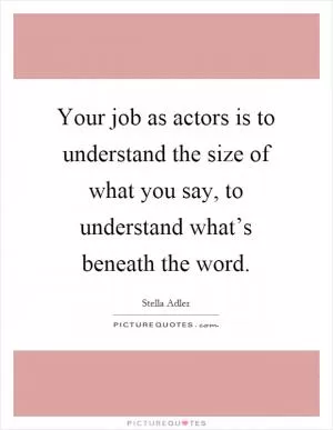 Your job as actors is to understand the size of what you say, to understand what’s beneath the word Picture Quote #1