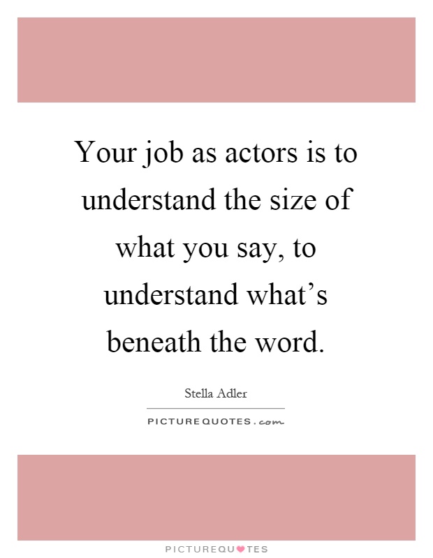 Your job as actors is to understand the size of what you say, to understand what's beneath the word Picture Quote #1