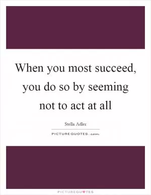 When you most succeed, you do so by seeming not to act at all Picture Quote #1