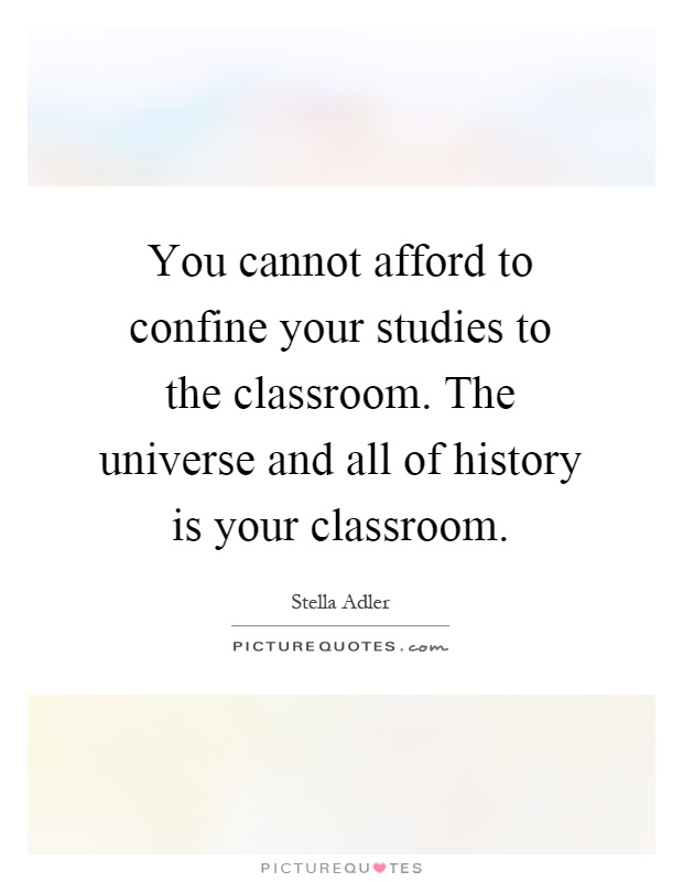 You cannot afford to confine your studies to the classroom. The universe and all of history is your classroom Picture Quote #1