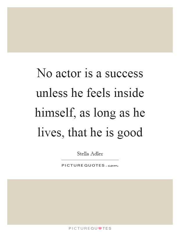 No actor is a success unless he feels inside himself, as long as he lives, that he is good Picture Quote #1