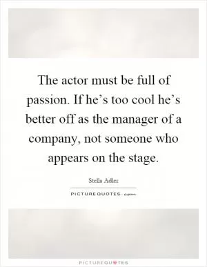 The actor must be full of passion. If he’s too cool he’s better off as the manager of a company, not someone who appears on the stage Picture Quote #1