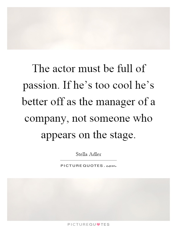 The actor must be full of passion. If he's too cool he's better off as the manager of a company, not someone who appears on the stage Picture Quote #1