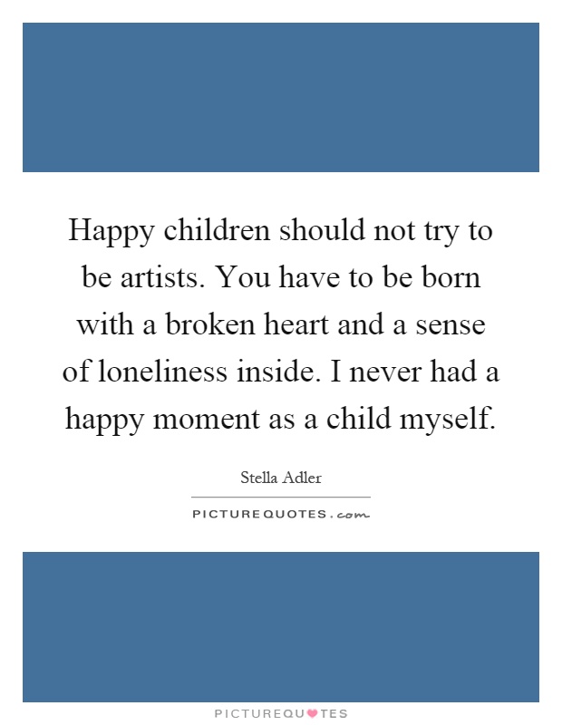 Happy children should not try to be artists. You have to be born with a broken heart and a sense of loneliness inside. I never had a happy moment as a child myself Picture Quote #1