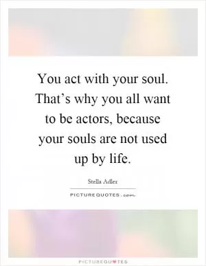 You act with your soul. That’s why you all want to be actors, because your souls are not used up by life Picture Quote #1