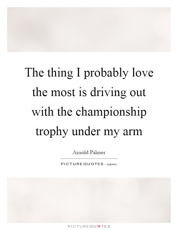 The thing I probably love the most is driving out with the championship trophy under my arm Picture Quote #1