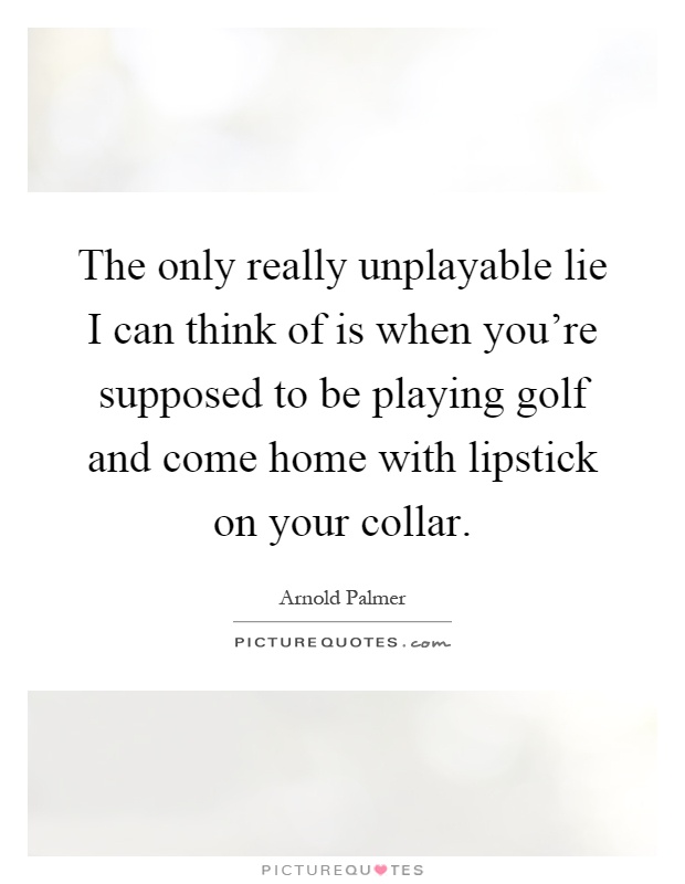 The only really unplayable lie I can think of is when you're supposed to be playing golf and come home with lipstick on your collar Picture Quote #1