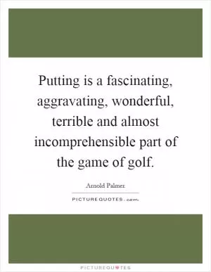 Putting is a fascinating, aggravating, wonderful, terrible and almost incomprehensible part of the game of golf Picture Quote #1