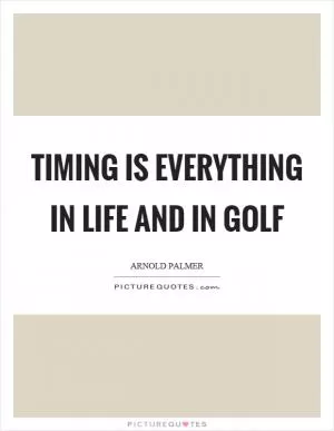 Timing is everything in life and in golf Picture Quote #1