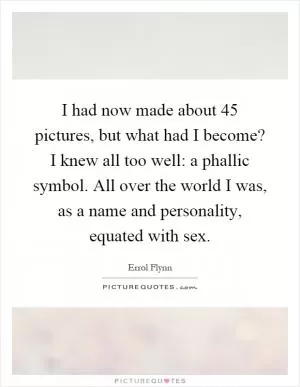 I had now made about 45 pictures, but what had I become? I knew all too well: a phallic symbol. All over the world I was, as a name and personality, equated with sex Picture Quote #1