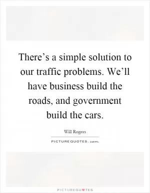 There’s a simple solution to our traffic problems. We’ll have business build the roads, and government build the cars Picture Quote #1