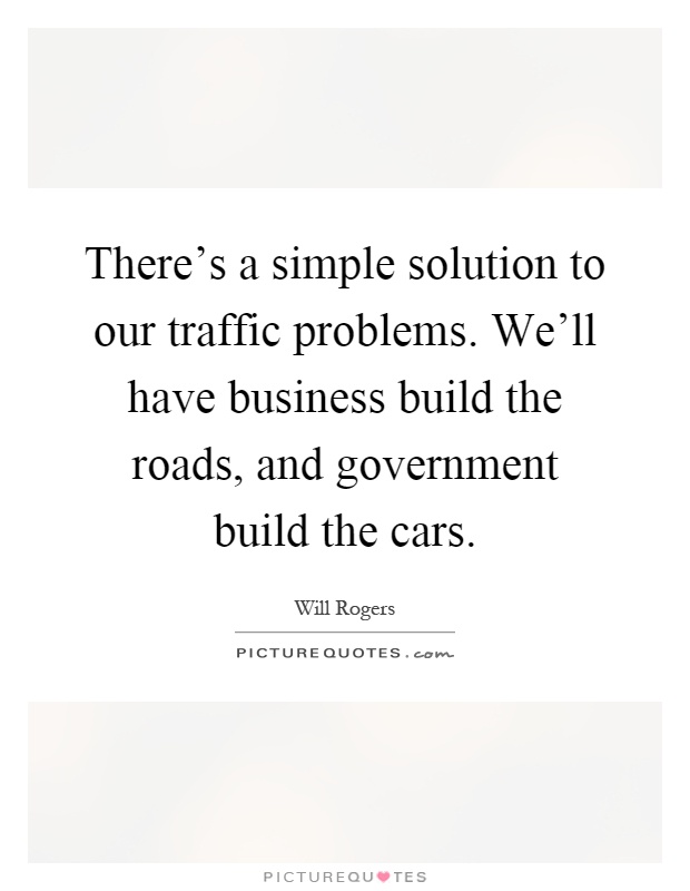 There's a simple solution to our traffic problems. We'll have business build the roads, and government build the cars Picture Quote #1