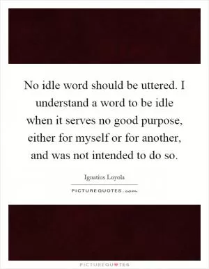No idle word should be uttered. I understand a word to be idle when it serves no good purpose, either for myself or for another, and was not intended to do so Picture Quote #1