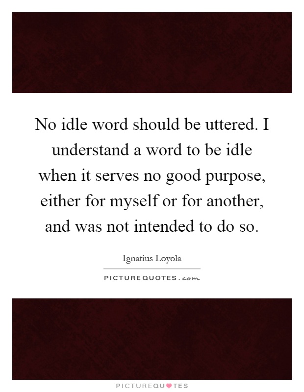 No idle word should be uttered. I understand a word to be idle when it serves no good purpose, either for myself or for another, and was not intended to do so Picture Quote #1