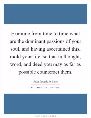 Examine from time to time what are the dominant passions of your soul, and having ascertained this, mold your life, so that in thought, word, and deed you may as far as possible counteract them Picture Quote #1