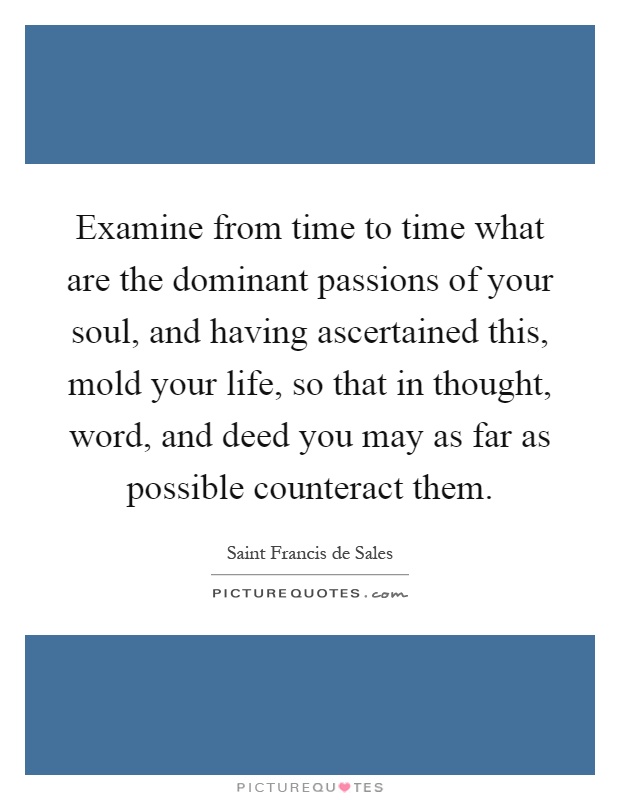 Examine from time to time what are the dominant passions of your soul, and having ascertained this, mold your life, so that in thought, word, and deed you may as far as possible counteract them Picture Quote #1