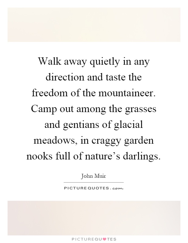 Walk away quietly in any direction and taste the freedom of the mountaineer. Camp out among the grasses and gentians of glacial meadows, in craggy garden nooks full of nature's darlings Picture Quote #1