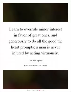 Learn to overrule minor interest in favor of great ones, and generously to do all the good the heart prompts; a man is never injured by acting virtuously Picture Quote #1