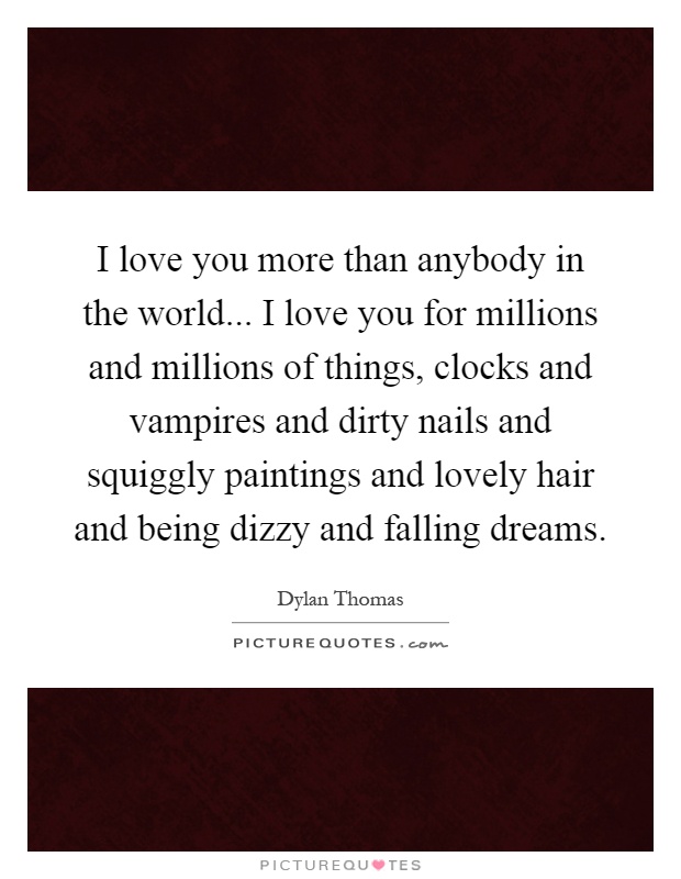 I love you more than anybody in the world... I love you for millions and millions of things, clocks and vampires and dirty nails and squiggly paintings and lovely hair and being dizzy and falling dreams Picture Quote #1