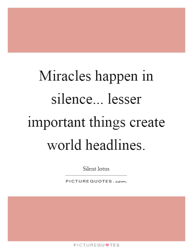 Miracles happen in silence... lesser important things create world headlines Picture Quote #1
