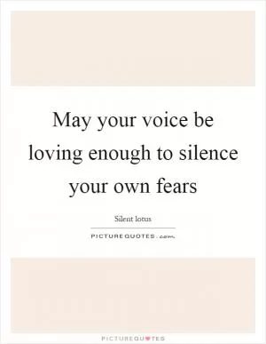 May your voice be loving enough to silence your own fears Picture Quote #1