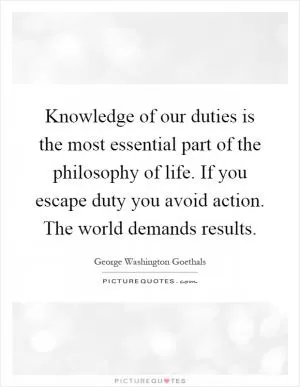 Knowledge of our duties is the most essential part of the philosophy of life. If you escape duty you avoid action. The world demands results Picture Quote #1