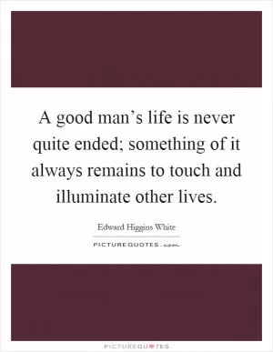 A good man’s life is never quite ended; something of it always remains to touch and illuminate other lives Picture Quote #1