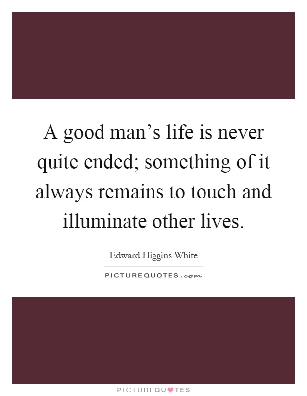 A good man's life is never quite ended; something of it always remains to touch and illuminate other lives Picture Quote #1