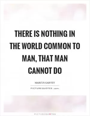 There is nothing in the world common to man, that man cannot do Picture Quote #1