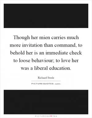 Though her mien carries much more invitation than command, to behold her is an immediate check to loose behaviour; to love her was a liberal education Picture Quote #1