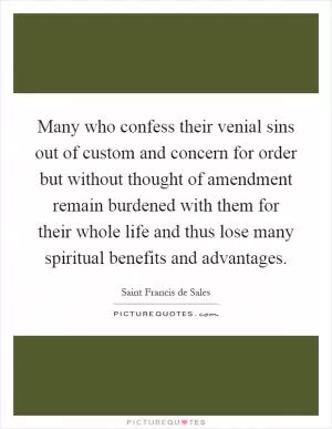 Many who confess their venial sins out of custom and concern for order but without thought of amendment remain burdened with them for their whole life and thus lose many spiritual benefits and advantages Picture Quote #1