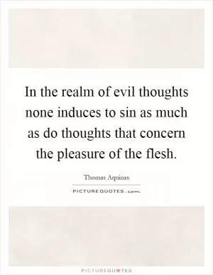 In the realm of evil thoughts none induces to sin as much as do thoughts that concern the pleasure of the flesh Picture Quote #1