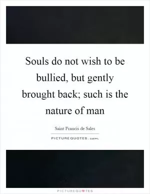 Souls do not wish to be bullied, but gently brought back; such is the nature of man Picture Quote #1