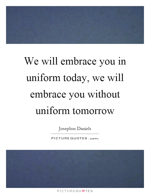 We will embrace you in uniform today, we will embrace you without uniform tomorrow Picture Quote #1