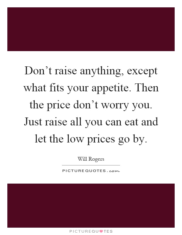 Don't raise anything, except what fits your appetite. Then the price don't worry you. Just raise all you can eat and let the low prices go by Picture Quote #1