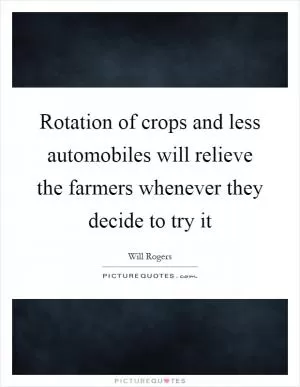 Rotation of crops and less automobiles will relieve the farmers whenever they decide to try it Picture Quote #1
