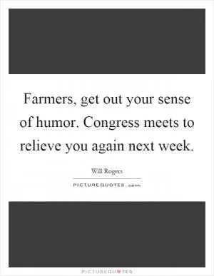 Farmers, get out your sense of humor. Congress meets to relieve you again next week Picture Quote #1
