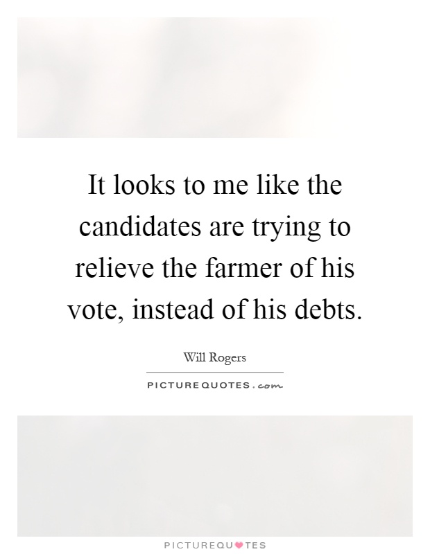 It looks to me like the candidates are trying to relieve the farmer of his vote, instead of his debts Picture Quote #1