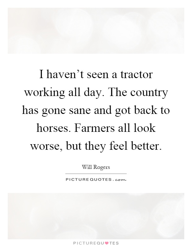 I haven't seen a tractor working all day. The country has gone sane and got back to horses. Farmers all look worse, but they feel better Picture Quote #1