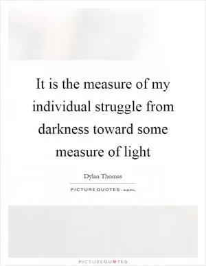 It is the measure of my individual struggle from darkness toward some measure of light Picture Quote #1