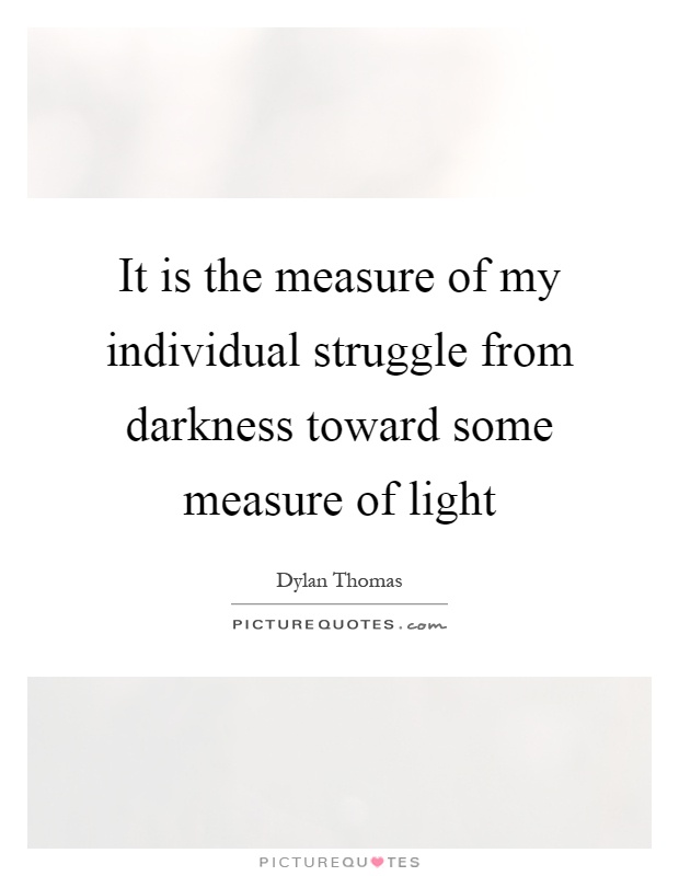 It is the measure of my individual struggle from darkness toward some measure of light Picture Quote #1