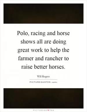 Polo, racing and horse shows all are doing great work to help the farmer and rancher to raise better horses Picture Quote #1