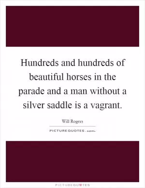 Hundreds and hundreds of beautiful horses in the parade and a man without a silver saddle is a vagrant Picture Quote #1