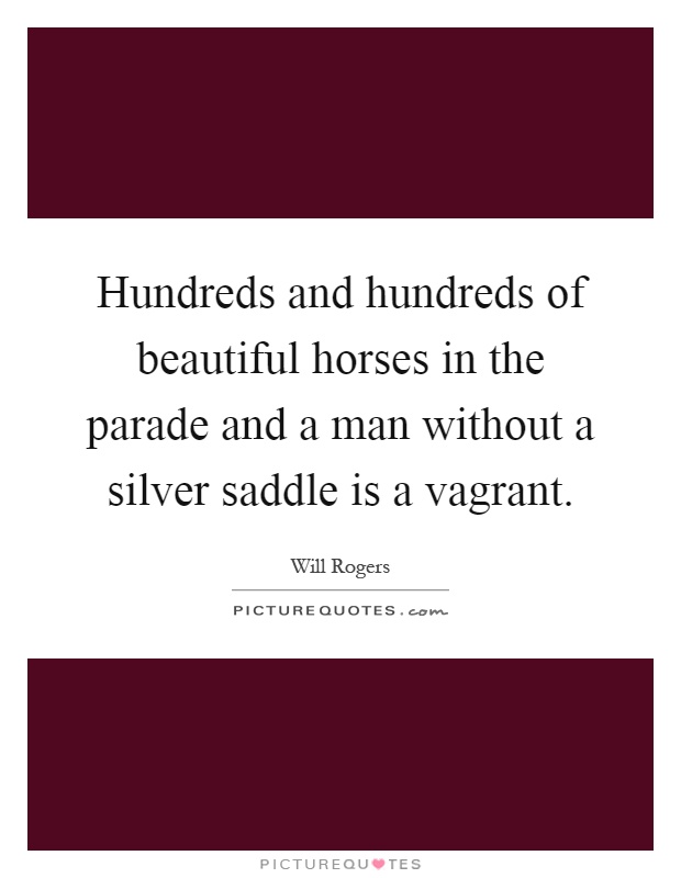 Hundreds and hundreds of beautiful horses in the parade and a man without a silver saddle is a vagrant Picture Quote #1
