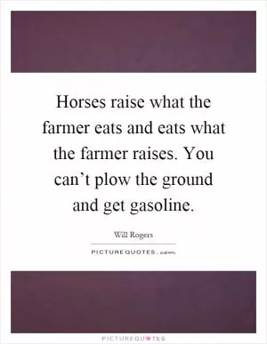 Horses raise what the farmer eats and eats what the farmer raises. You can’t plow the ground and get gasoline Picture Quote #1