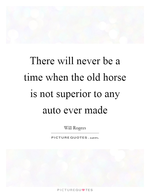 There will never be a time when the old horse is not superior to any auto ever made Picture Quote #1