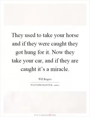They used to take your horse and if they were caught they got hung for it. Now they take your car, and if they are caught it’s a miracle Picture Quote #1