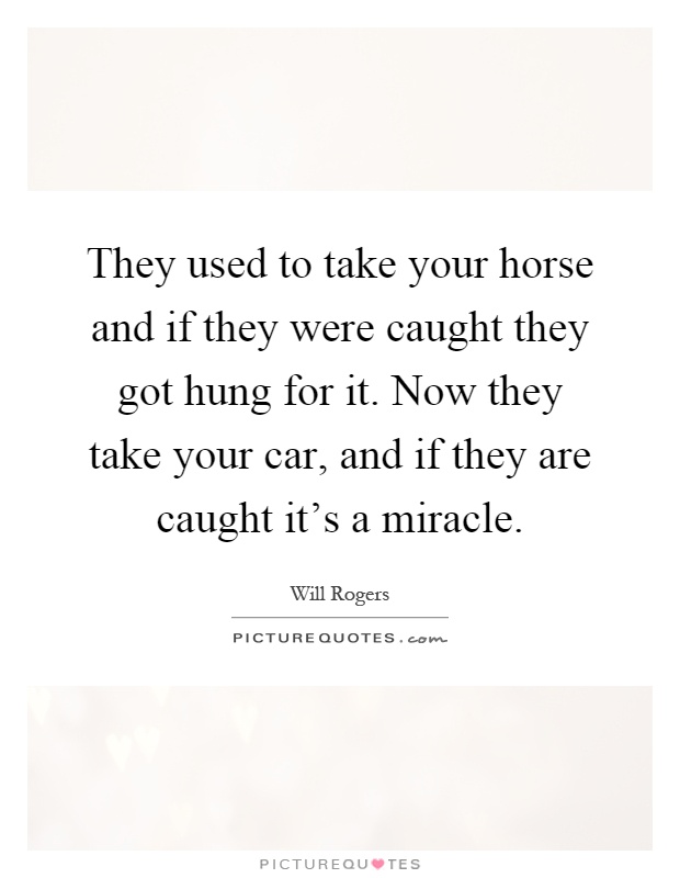 They used to take your horse and if they were caught they got hung for it. Now they take your car, and if they are caught it's a miracle Picture Quote #1